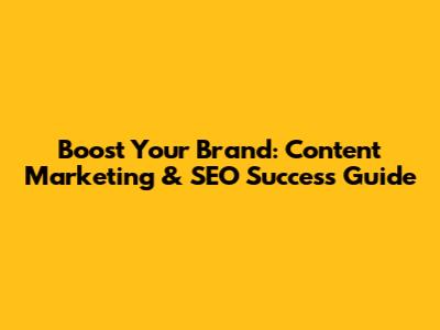 Boost Your Brand: Content Marketing & SEO Success Guide
