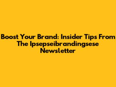 Boost Your Brand: Insider Tips From The Ipsepseibrandingsese Newsletter