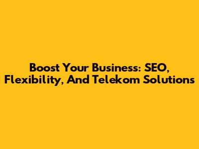 Boost Your Business: SEO, Flexibility, And Telekom Solutions