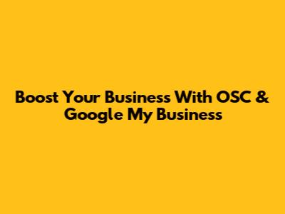 Boost Your Business With OSC & Google My Business