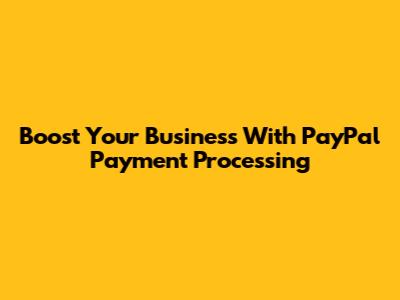 Boost Your Business With PayPal Payment Processing