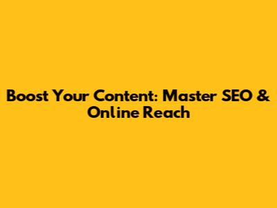 Boost Your Content: Master SEO & Online Reach