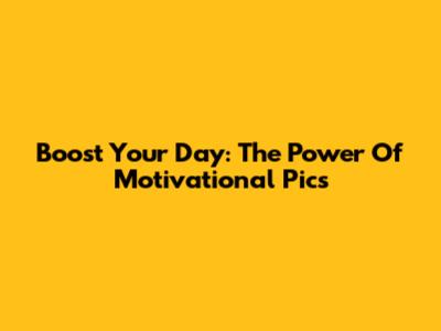 Boost Your Day: The Power Of Motivational Pics
