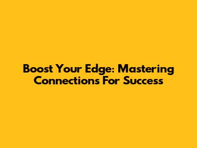 Boost Your Edge: Mastering Connections For Success