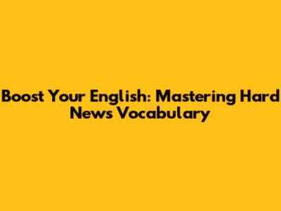 Boost Your English: Mastering Hard News Vocabulary
