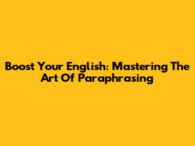 Boost Your English: Mastering The Art Of Paraphrasing