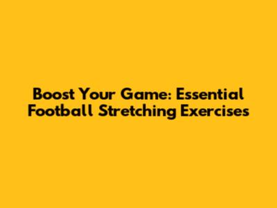 Boost Your Game: Essential Football Stretching Exercises