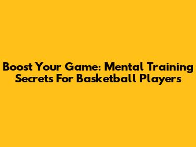 Boost Your Game: Mental Training Secrets For Basketball Players