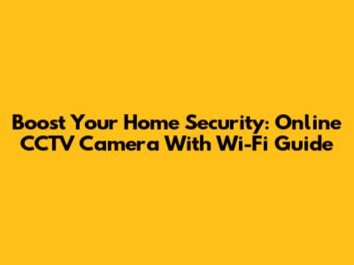 Boost Your Home Security: Online CCTV Camera With Wi-Fi Guide