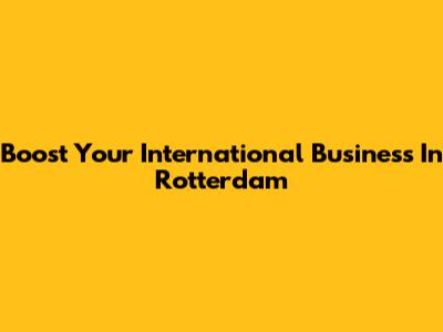 Boost Your International Business In Rotterdam