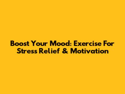 Boost Your Mood: Exercise For Stress Relief & Motivation
