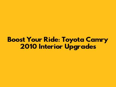 Boost Your Ride: Toyota Camry 2010 Interior Upgrades