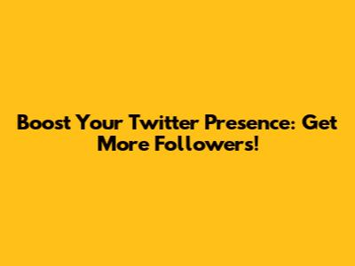 Boost Your Twitter Presence: Get More Followers!
