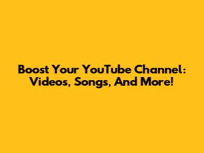 Boost Your YouTube Channel: Videos, Songs, And More!