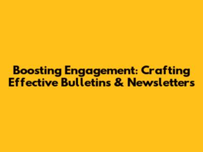 Boosting Engagement: Crafting Effective Bulletins & Newsletters