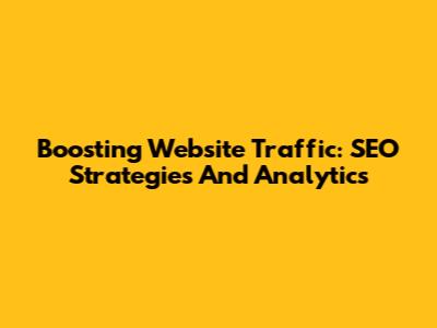 Boosting Website Traffic: SEO Strategies And Analytics