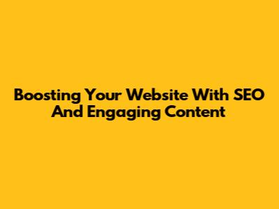 Boosting Your Website With SEO And Engaging Content