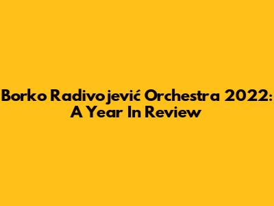 Borko Radivojević Orchestra 2022: A Year In Review