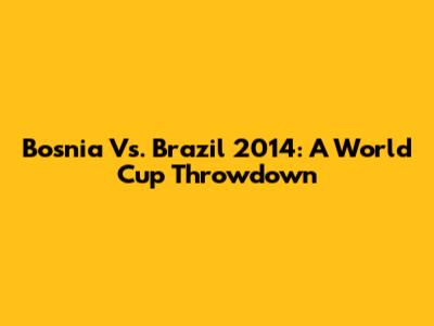 Bosnia Vs. Brazil 2014: A World Cup Throwdown