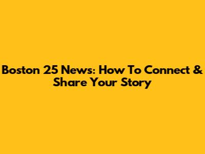 Boston 25 News: How To Connect & Share Your Story