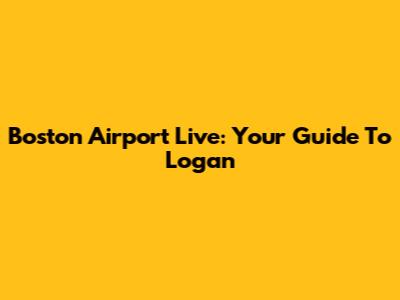 Boston Airport Live: Your Guide To Logan