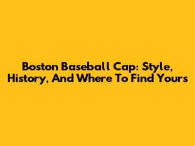 Boston Baseball Cap: Style, History, And Where To Find Yours