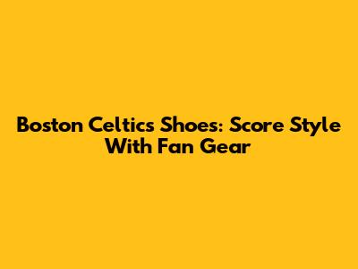 Boston Celtics Shoes: Score Style With Fan Gear