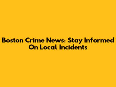 Boston Crime News: Stay Informed On Local Incidents