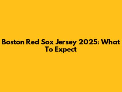 Boston Red Sox Jersey 2025: What To Expect