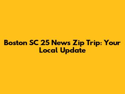 Boston SC 25 News Zip Trip: Your Local Update