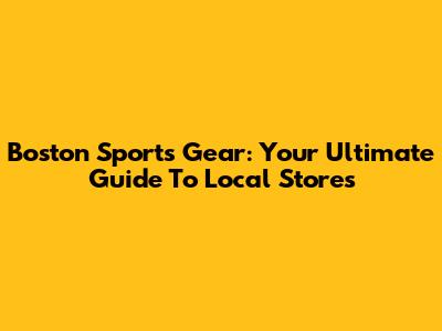 Boston Sports Gear: Your Ultimate Guide To Local Stores