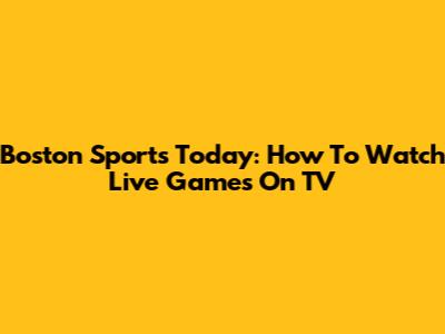 Boston Sports Today: How To Watch Live Games On TV