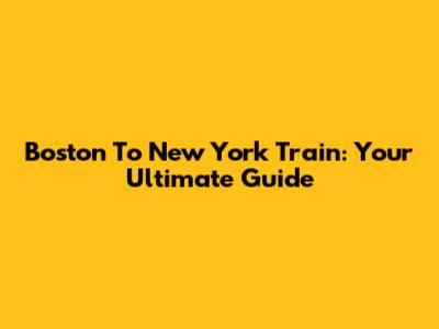 Boston To New York Train: Your Ultimate Guide