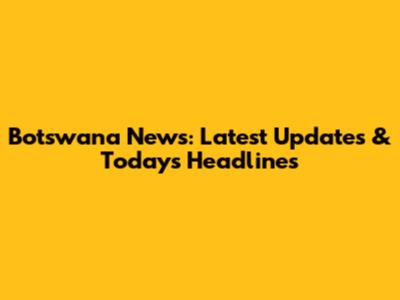Botswana News: Latest Updates & Today's Headlines