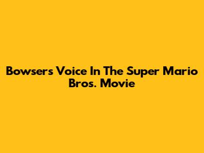 Bowser's Voice In The Super Mario Bros. Movie