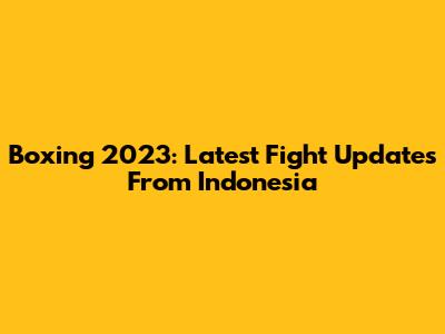 Boxing 2023: Latest Fight Updates From Indonesia