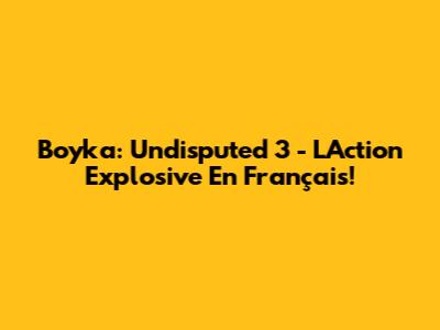 Boyka: Undisputed 3 - L'Action Explosive En Français!