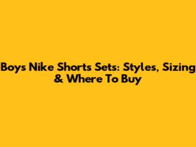 Boys' Nike Shorts Sets: Styles, Sizing & Where To Buy