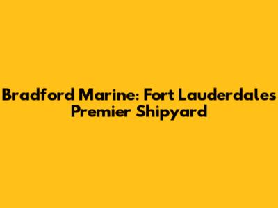 Bradford Marine: Fort Lauderdale's Premier Shipyard