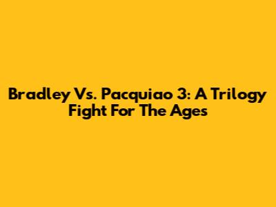 Bradley Vs. Pacquiao 3: A Trilogy Fight For The Ages