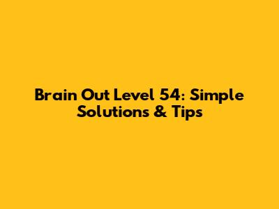 Brain Out Level 54: Simple Solutions & Tips