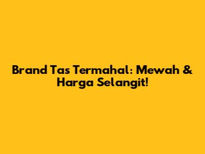 Brand Tas Termahal: Mewah & Harga Selangit!