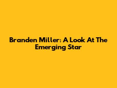 Branden Miller: A Look At The Emerging Star