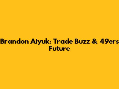 Brandon Aiyuk: Trade Buzz & 49ers Future
