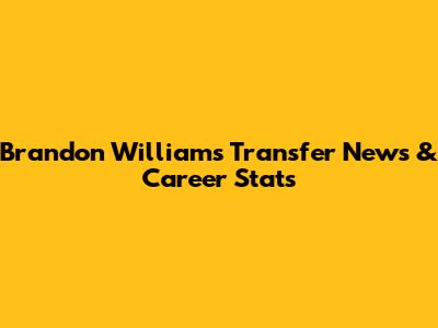 Brandon Williams Transfer News & Career Stats