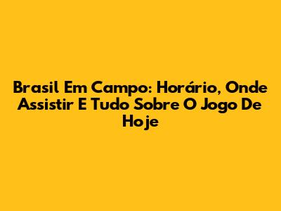 Brasil Em Campo: Horário, Onde Assistir E Tudo Sobre O Jogo De Hoje