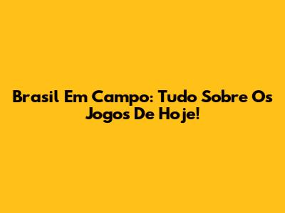 Brasil Em Campo: Tudo Sobre Os Jogos De Hoje!