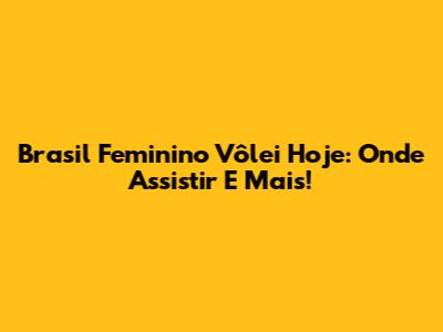 Brasil Feminino Vôlei Hoje: Onde Assistir E Mais!