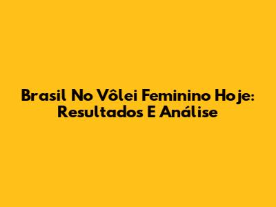 Brasil No Vôlei Feminino Hoje: Resultados E Análise
