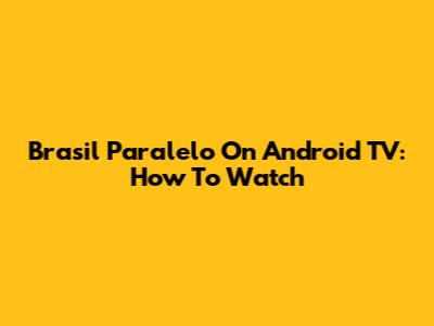 Brasil Paralelo On Android TV: How To Watch